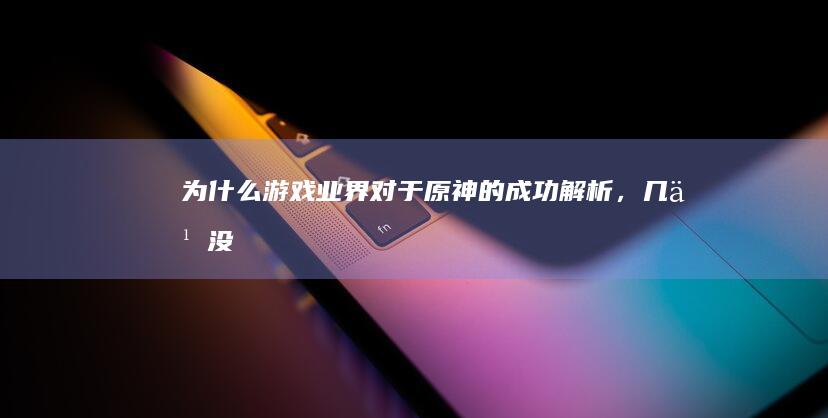 为什么游戏业界对于《原神》的成功解析，几乎没有讨论过“多平台同步更新、数据互通”带来的影响？