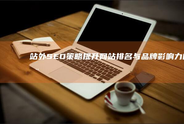 站外SEO策略：提升网站排名与品牌影响力的全面指南