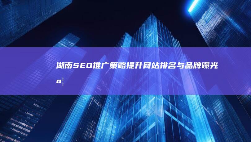 湖南SEO推广策略：提升网站排名与品牌曝光度